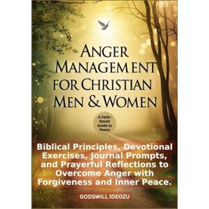 Ideozu, Godswill Anger Management for Christian Men & Women: Biblical Principles, Devotional Exercises, Journal Prompts, and Prayerful Reflections to Overcome Anger with Forgiveness and Inner Peace Ideozu, Godswill Anger Management for Christian Men & Women: Biblical Principles, Devotional Exercises, Journal Prompts, and Prayerful Reflections to Overcome Anger with Forgiveness and Inner Peace