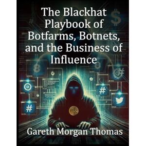 Thomas, Gareth Morgan The Blackhat Playbook of Botfarms, Botnets, and the Business of Influence: A Technical Guide to Monetizing Automated Operations (Strategic Edge Series for Mastering Business Innovation and Excellence) Thomas, Gareth Morgan The Blackhat Playbook of Botfarms, Botnets, and the Business of Influence: A Technical Guide to Monetizing Automated Operations (Strategic Edge Series for Mastering Business Innovation and Excellence)