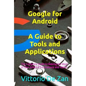 De Zan, Vittorio Google for Android A Guide to Tools and Applications: The Complete Guide to Making the Most of Your Android Smartphone and Tablet De Zan, Vittorio Google for Android A Guide to Tools and Applications: The Complete Guide to Making the Most of Your Android Smartphone and Tablet