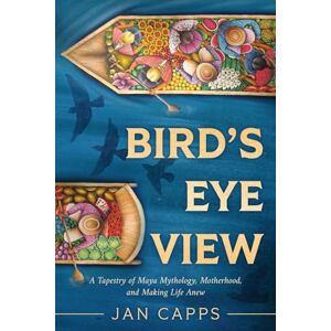 Capps, Jan Bird's Eye View: A Tapestry of Maya Mythology, Motherhood, and Making Life Anew Capps, Jan Bird's Eye View: A Tapestry of Maya Mythology, Motherhood, and Making Life Anew