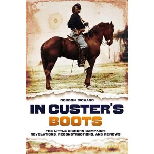 Gordon Richard In Custer's Boots: The Little Bighorn Campaign: Revelations, Reconstructions, and Reviews Gordon Richard In Custer's Boots: The Little Bighorn Campaign: Revelations, Reconstructions, and Reviews