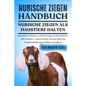 COLT, RAYMOND NUBISCHE ZIEGEN HANDBUCH: Ein Leitfaden zur Aufzucht von Nubischen Ziegen für Milchproduktion, Zucht und Gewinn – inklusive Haltung, Fütterung, Melken ... für Anfänger und Landwirte COLT, RAYMOND NUBISCHE ZIEGEN HANDBUCH: Ein Leitfaden zur Aufzucht von Nubischen Ziegen für Milchproduktion, Zucht und Gewinn – inklusive Haltung, Fütterung, Melken ... für Anfänger und Landwirte