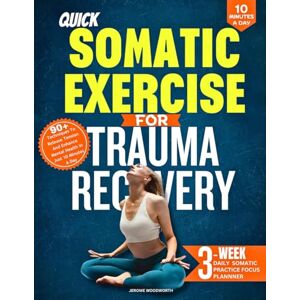 Woodworth, Jerome QUICK SOMATIC EXERCISES FOR TRAUMA RECOVERY: 90+ Techniques to Release Tension and Enhance Mental Health in Just 10 Minutes a Day Woodworth, Jerome QUICK SOMATIC EXERCISES FOR TRAUMA RECOVERY: 90+ Techniques to Release Tension and Enhance Mental Health in Just 10 Minutes a Day