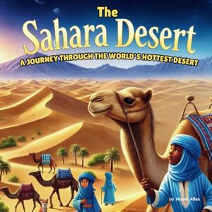 Allen, Naomi The Sahara Desert: A Journey Through the World's Hottest Desert: Discover the Mysteries, Myths, and Wonders of the Great Sahara (Explore Wonders of Nature) Allen, Naomi The Sahara Desert: A Journey Through the World's Hottest Desert: Discover the Mysteries, Myths, and Wonders of the Great Sahara (Explore Wonders of Nature)