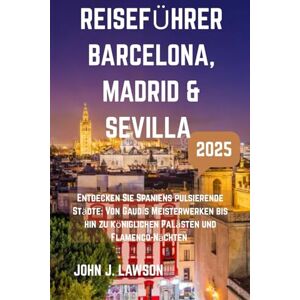 J. Lawson, John REISEFÜHRER BARCELONA, MADRID & SEVILLA: Entdecken Sie Spaniens pulsierende Städte: Von Gaudís Meisterwerken bis hin zu königlichen Palästen und Flamenco-Nächten J. Lawson, John REISEFÜHRER BARCELONA, MADRID & SEVILLA: Entdecken Sie Spaniens pulsierende Städte: Von Gaudís Meisterwerken bis hin zu königlichen Palästen und Flamenco-Nächten
