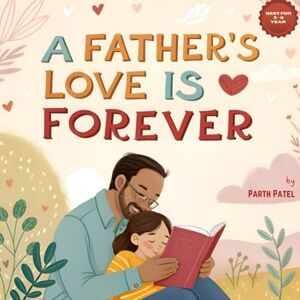 Patel, Parth The Father’s Love Is Forever: A Heartwarming Story About the Bond Between a Father and Child Patel, Parth The Father’s Love Is Forever: A Heartwarming Story About the Bond Between a Father and Child