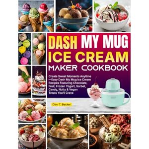 Becker DASH My Mug Ice Cream Maker Cookbook: Create Sweet Moments Anytime—Easy Dash My Mug Ice Cream Recipes Featuring Chocolate, Fruit, Frozen Yogurt, Sorbet, Candy, Nutty & Vegan Treats You’ll Crave Becker DASH My Mug Ice Cream Maker Cookbook: Create Sweet Moments Anytime—Easy Dash My Mug Ice Cream Recipes Featuring Chocolate, Fruit, Frozen Yogurt, Sorbet, Candy, Nutty & Vegan Treats You’ll Crave