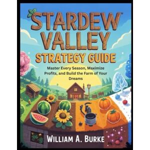 Burke, William A. STARDEW VALLEY STRATEGY GUIDE: Master Every Season, Maximize Profits, and Build the Farm of Your Dreams Burke, William A. STARDEW VALLEY STRATEGY GUIDE: Master Every Season, Maximize Profits, and Build the Farm of Your Dreams