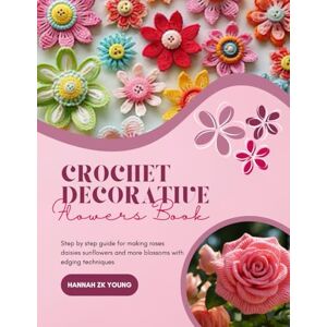 Young, Hannah ZK Crochet Decorative Flowers Book: Step by step guide for making roses daisies sunflowers and more blossoms with edging techniques Young, Hannah ZK Crochet Decorative Flowers Book: Step by step guide for making roses daisies sunflowers and more blossoms with edging techniques