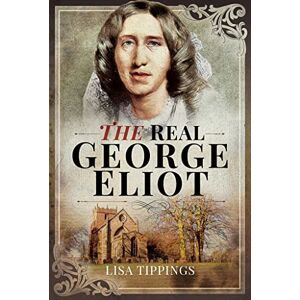 Lisa Tippings The Real George Eliot: A Biography of the Writer, a Study of the Towns and Houses in Which She Lived, and an Introduction to the Readers She Continues to Inspire Lisa Tippings The Real George Eliot: A Biography of the Writer, a Study of the Towns and Houses in Which She Lived, and an Introduction to the Readers She Continues to Inspire