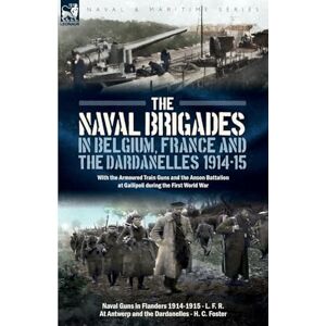 R, L F The Naval Brigades in Belgium, France & The Dardanelles, 1914-15: With the Armoured Train Guns and the Anson Battalion at Gallipoli during the First World War R, L F The Naval Brigades in Belgium, France & The Dardanelles, 1914-15: With the Armoured Train Guns and the Anson Battalion at Gallipoli during the First World War