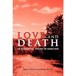 Reed Ph.D., Ross Channing Love And Death: An Existential Theory Of Addiction Reed Ph.D., Ross Channing Love And Death: An Existential Theory Of Addiction