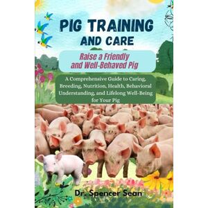Sean, Dr. Spencer Pig Training and Care: Raise a Friendly and Well-Behaved Pig: A Comprehensive Guide to Caring, Breeding, Nutrition, Health, Behavioral Understanding, and Lifelong Well-Being for Your Pig Sean, Dr. Spencer Pig Training and Care: Raise a Friendly and Well-Behaved Pig: A Comprehensive Guide to Caring, Breeding, Nutrition, Health, Behavioral Understanding, and Lifelong Well-Being for Your Pig