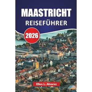 Alvarez, Ellen L. MAASTRICHT REISEFÜHRER 2026: Mittelalterliche Straßen, Flussblicke, lokale Küche, kulturelle Hotspots und Reisetipps für einen Besuch in den südlichen Niederlanden Alvarez, Ellen L. MAASTRICHT REISEFÜHRER 2026: Mittelalterliche Straßen, Flussblicke, lokale Küche, kulturelle Hotspots und Reisetipps für einen Besuch in den südlichen Niederlanden