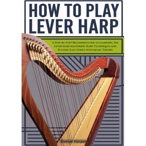 Harper, Evelyn How To Play Lever Harp: A Step-by-Step Beginner Guide to Learning the Lever Harp Mastering Harp Techniques and Playing Easy Songs with Music Theory Harper, Evelyn How To Play Lever Harp: A Step-by-Step Beginner Guide to Learning the Lever Harp Mastering Harp Techniques and Playing Easy Songs with Music Theory
