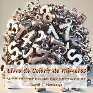 McAdams, David E. Livro de Colorir de Números: Aprenda a reconhecer os números enquanto colore do 0 ao 100 McAdams, David E. Livro de Colorir de Números: Aprenda a reconhecer os números enquanto colore do 0 ao 100
