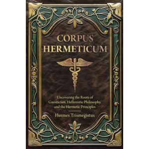 Trismegistus, Hermes Corpus Hermeticum: Uncovering the Roots of Gnosticism, Hellenistic Philosophy, and the Hermetic Principles (Annotated) Trismegistus, Hermes Corpus Hermeticum: Uncovering the Roots of Gnosticism, Hellenistic Philosophy, and the Hermetic Principles (Annotated)