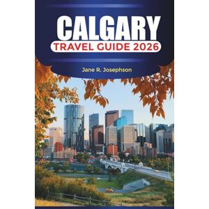 Josephson, Jane R CALGARY Travel Guide 2026: Experience the Spirit of the West Through Festivals, Food, and Mountain Adventures Josephson, Jane R CALGARY Travel Guide 2026: Experience the Spirit of the West Through Festivals, Food, and Mountain Adventures