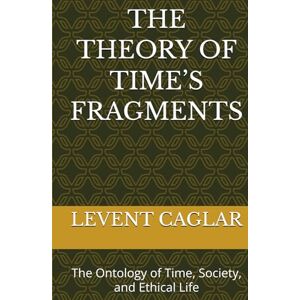 CAGLAR, MR LEVENT THE THEORY OF TIME’S FRAGMENTS: The Ontology of Time, Society, and Ethical Life (The Time of Nations) CAGLAR, MR LEVENT THE THEORY OF TIME’S FRAGMENTS: The Ontology of Time, Society, and Ethical Life (The Time of Nations)