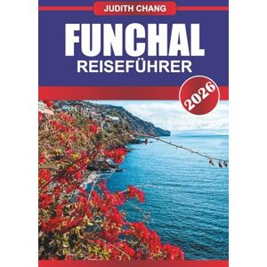 CHANG, JUDITH FUNCHAL REISEFÜHRER 2026: Erkunden Sie Seilbahnfahrten, Levada-Wanderungen und Blumenfeste auf der portugiesischen Insel CHANG, JUDITH FUNCHAL REISEFÜHRER 2026: Erkunden Sie Seilbahnfahrten, Levada-Wanderungen und Blumenfeste auf der portugiesischen Insel