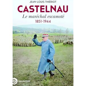 Thiériot, Jean-Louis Castelnau: Le maréchal escamoté. 1851-1944 Thiériot, Jean-Louis Castelnau: Le maréchal escamoté. 1851-1944