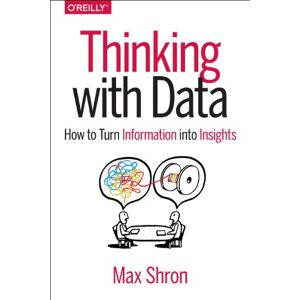 Shron, Max Thinking with Data: How to Turn Information Into Insights Shron, Max Thinking with Data: How to Turn Information Into Insights