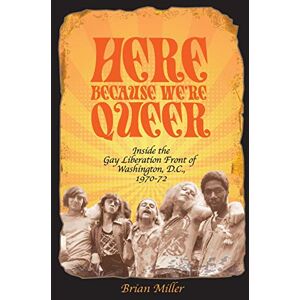 Miller, Brian Here Because We're Queer: Inside the Gay Liberation Front of Washington, D.C., 1970-72 Miller, Brian Here Because We're Queer: Inside the Gay Liberation Front of Washington, D.C., 1970-72