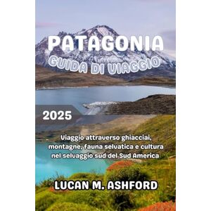 ASHFORD, LUCAN M. PATAGONIA GUIDA DI VIAGGIO 2025: Viaggio attraverso ghiacciai, montagne, fauna selvatica e cultura nel selvaggio sud del Sud America ASHFORD, LUCAN M. PATAGONIA GUIDA DI VIAGGIO 2025: Viaggio attraverso ghiacciai, montagne, fauna selvatica e cultura nel selvaggio sud del Sud America