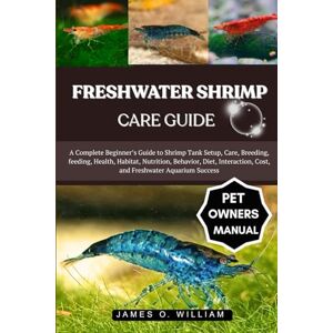 WILLIAM, JAMES O. FRESHWATER SHRIMP CARE GUIDE: A Complete Beginner’s Guide to Shrimp Tank Setup, Care, Breeding, feeding, Health, Habitat, Nutrition, Behavior, Diet, Interaction, Cost, and Freshwater Aquarium Success WILLIAM, JAMES O. FRESHWATER SHRIMP CARE GUIDE: A Complete Beginner’s Guide to Shrimp Tank Setup, Care, Breeding, feeding, Health, Habitat, Nutrition, Behavior, Diet, Interaction, Cost, and Freshwater Aquarium Success