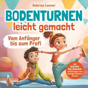 Lanner, Sabrina Bodenturnen leicht gemacht – Vom Anfänger bis zum Profi: Der sichere Einstieg für zu Hause: Schritt-für-Schritt-Anleitungen mit farbigen Illustrationen für die ersten Turnerfolge Lanner, Sabrina Bodenturnen leicht gemacht – Vom Anfänger bis zum Profi: Der sichere Einstieg für zu Hause: Schritt-für-Schritt-Anleitungen mit farbigen Illustrationen für die ersten Turnerfolge