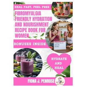 J.Penrose, Fiona FIBROMYALGIA FRIENDLY HYDRATION AND NOURISHMENT RECIPE BOOK FOR WOMEN: Soothing, Anti-Inflammatory Blends to Ease Pain, Fight Fatigue, and Naturally Boost Energy for Women with Fibromyalgia J.Penrose, Fiona FIBROMYALGIA FRIENDLY HYDRATION AND NOURISHMENT RECIPE BOOK FOR WOMEN: Soothing, Anti-Inflammatory Blends to Ease Pain, Fight Fatigue, and Naturally Boost Energy for Women with Fibromyalgia