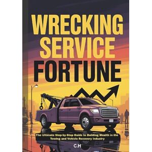H, C. Wrecking Service Fortune: The Ultimate Step-by-Step Guide to Building Wealth in the Towing and Vehicle Recovery Industry H, C. Wrecking Service Fortune: The Ultimate Step-by-Step Guide to Building Wealth in the Towing and Vehicle Recovery Industry