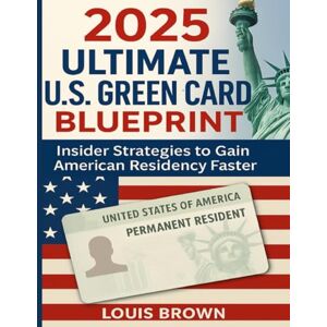 Brown, Louis 2025 Ultimate U.S. Green Card Blueprint: Insider Strategies to Gain American Residency Faster Brown, Louis 2025 Ultimate U.S. Green Card Blueprint: Insider Strategies to Gain American Residency Faster