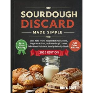 Cove, Rhea Sourdough Discard Made Simple: Easy, Zero-Waste Recipes for Busy Moms, Beginner Bakers, and Sourdough Lovers Who Want Delicious, Family-Friendly Meals Cove, Rhea Sourdough Discard Made Simple: Easy, Zero-Waste Recipes for Busy Moms, Beginner Bakers, and Sourdough Lovers Who Want Delicious, Family-Friendly Meals