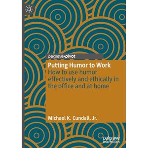 K. Cundall Jr., Michael Putting Humor to Work: How to use humor effectively and ethically in the office and at home (Palgrave Practical Guides in Communication) K. Cundall Jr., Michael Putting Humor to Work: How to use humor effectively and ethically in the office and at home (Palgrave Practical Guides in Communication)
