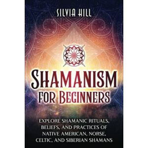 Hill, Silvia Shamanism for Beginners: Explore Shamanic Rituals, Beliefs, and Practices of Native American, Norse, Celtic, and Siberian Shamans (Spiritual Practices) Hill, Silvia Shamanism for Beginners: Explore Shamanic Rituals, Beliefs, and Practices of Native American, Norse, Celtic, and Siberian Shamans (Spiritual Practices)