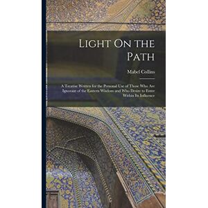 Collins, Mabel Light On the Path: A Treatise Written for the Personal Use of Those Who Are Ignorant of the Eastern Wisdom and Who Desire to Enter Within Its Influence Collins, Mabel Light On the Path: A Treatise Written for the Personal Use of Those Who Are Ignorant of the Eastern Wisdom and Who Desire to Enter Within Its Influence