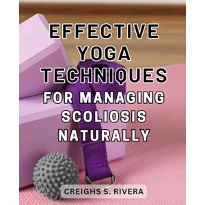 Rivera, Creighs S. Effective Yoga Techniques for Managing Scoliosis Naturally: Discover the Transformative Power of Yoga: Natural Scoliosis Management Made Effective with Proven Techniques Rivera, Creighs S. Effective Yoga Techniques for Managing Scoliosis Naturally: Discover the Transformative Power of Yoga: Natural Scoliosis Management Made Effective with Proven Techniques