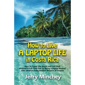 Minchey, Jerry How to Live a Laptop Life in Costa Rica: How to Travel the World and Live Well Without a Full-Time Job by Being a Digital Nomad with Location-Independent Streams of Income Minchey, Jerry How to Live a Laptop Life in Costa Rica: How to Travel the World and Live Well Without a Full-Time Job by Being a Digital Nomad with Location-Independent Streams of Income