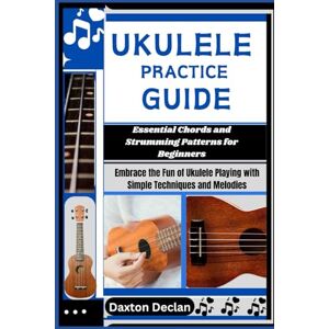 Declan, Daxton UKULELE PRACTICE GUIDE: Essential Chords and Strumming Patterns for Beginners: Embrace the Fun of Ukulele Playing with Simple Techniques and Melodies Declan, Daxton UKULELE PRACTICE GUIDE: Essential Chords and Strumming Patterns for Beginners: Embrace the Fun of Ukulele Playing with Simple Techniques and Melodies