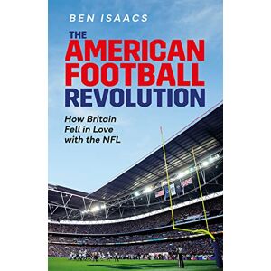 Ben Isaacs The American Football Revolution: How Britain Fell in Love with the NFL Ben Isaacs The American Football Revolution: How Britain Fell in Love with the NFL