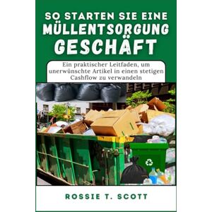 Scott SO STARTEN SIE EIN MÜLLENTSORGUNGSUNTERNEHMEN: Ein praktischer Leitfaden, um unerwünschte Artikel in einen stetigen Cashflow zu verwandeln Scott SO STARTEN SIE EIN MÜLLENTSORGUNGSUNTERNEHMEN: Ein praktischer Leitfaden, um unerwünschte Artikel in einen stetigen Cashflow zu verwandeln