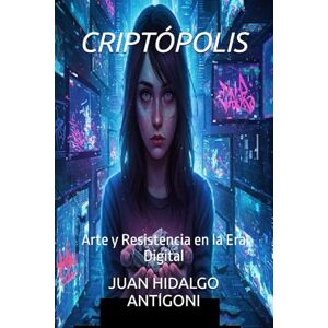 HIDALGO ANTIGONI, JUAN CARLOS CRIPTÓPOLIS: Arte y Resistencia en la Era Digital HIDALGO ANTIGONI, JUAN CARLOS CRIPTÓPOLIS: Arte y Resistencia en la Era Digital