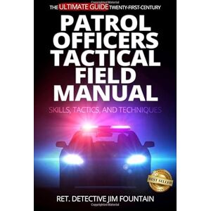Fountain, Ret. Detective Jim The Ultimate Guide Twenty-First-Century Patrol Officers Tactical Field Manual: Skills, Tactics, and Techniques Fountain, Ret. Detective Jim The Ultimate Guide Twenty-First-Century Patrol Officers Tactical Field Manual: Skills, Tactics, and Techniques