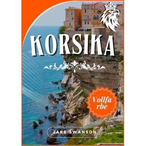 Swanson, Jake Korsika Reiseführer 2026: Navigieren Sie mühelos durch Korsika, Backanleitungen, mobile Karten, lokales Know-how camping, wandern und korsika Karte Swanson, Jake Korsika Reiseführer 2026: Navigieren Sie mühelos durch Korsika, Backanleitungen, mobile Karten, lokales Know-how camping, wandern und korsika Karte
