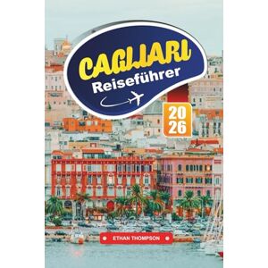 THOMPSON, ETHAN CAGLIARI REISEFÜHRER 2026: Entdecken Sie Sardiniens Küstenhauptstadt mit historischen Sehenswürdigkeiten, atemberaubenden Stränden, lokaler Küche, malerischen Aussichten und Reisetipps von Experten THOMPSON, ETHAN CAGLIARI REISEFÜHRER 2026: Entdecken Sie Sardiniens Küstenhauptstadt mit historischen Sehenswürdigkeiten, atemberaubenden Stränden, lokaler Küche, malerischen Aussichten und Reisetipps von Experten