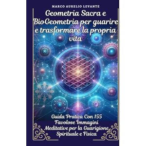LEVANTE, MARCO AURELIO Geometria Sacra e BioGeometria per guarire e trasformare la propria vita: Guida Pratica Con 155 Immagini Meditative per la Guarigione Spirituale e Fisica LEVANTE, MARCO AURELIO Geometria Sacra e BioGeometria per guarire e trasformare la propria vita: Guida Pratica Con 155 Immagini Meditative per la Guarigione Spirituale e Fisica