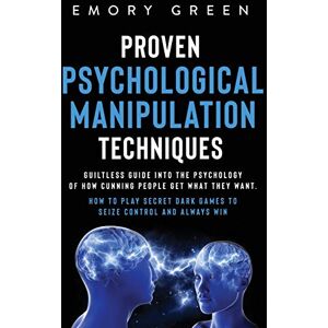Green, Emory Proven Psychological Manipulation Techniques: Guiltless Guide into the Psychology of How Cunning People Get What They Want. How to Play Secret Dark Games to Seize Control and Always Win Green, Emory Proven Psychological Manipulation Techniques: Guiltless Guide into the Psychology of How Cunning People Get What They Want. How to Play Secret Dark Games to Seize Control and Always Win