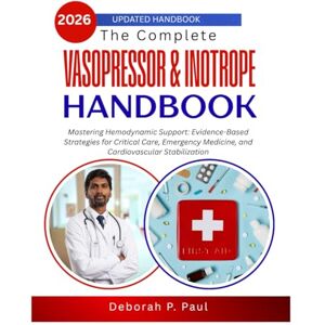 Paul, Deborah P. The Complete Vasopressor & Inotrope Handbook: Mastering Hemodynamic Support: Evidence-Based Strategies for Critical Care, Emergency Medicine, and Cardiovascular Stabilization Paul, Deborah P. The Complete Vasopressor & Inotrope Handbook: Mastering Hemodynamic Support: Evidence-Based Strategies for Critical Care, Emergency Medicine, and Cardiovascular Stabilization