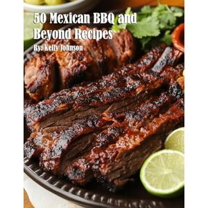 Johnson, Kelly 50 Mexican BBQ and Beyond Recipes Johnson, Kelly 50 Mexican BBQ and Beyond Recipes